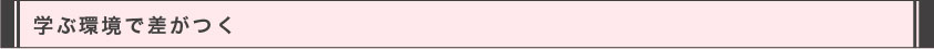 学ぶ環境で差がつく